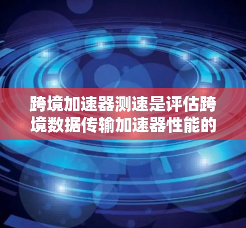 跨境加速器测速是评估跨境数据传输加速器性能的关键过程,旨在确保其在不同网络环境中的高效运作。以下是对跨境加速器测速的详细分析和总结 跨境加速器测速是评估跨境数据传输加速器性能的关键过程,旨在确保其在不同网络环境中的高效运作。以下是对跨境加速器测速的详细分析和总结