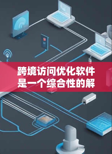 跨境访问优化软件是一个综合性的解决方案,旨在帮助企业在国际市场中高效运营,覆盖数据分析、风险管理、供应链优化、跨境营销、税务合规和文化适应等多个方面。以下是对该软件的详细分析 跨境访问优化软件是一个综合性的解决方案,旨在帮助企业在国际市场中高效运营,覆盖数据分析、风险管理、供应链优化、跨境营销、税务合规和文化适应等多个方面。以下是对该软件的详细分析