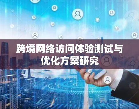 跨境网络访问体验测试与优化方案研究 跨境网络访问体验测试与优化方案研究