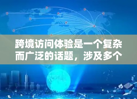 跨境访问体验是一个复杂而广泛的话题，涉及多个层面，包括但不限于交通、签证、文化适应、语言障碍、经济环境、安全问题等。以下是一些关于跨境访问体验的要点