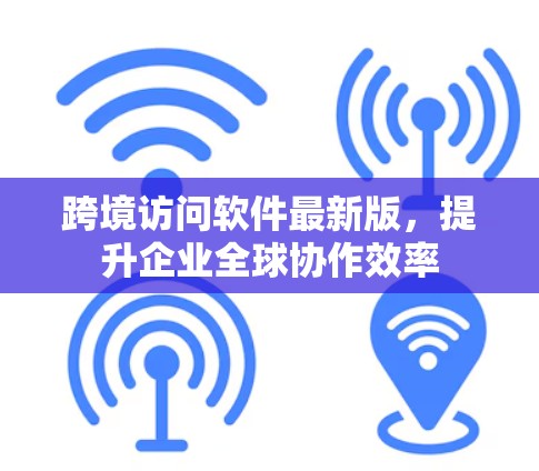 跨境访问软件最新版，提升企业全球协作效率