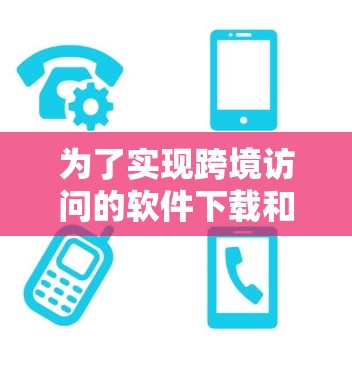 为了实现跨境访问的软件下载和配置,您可以按照以下步骤进行 为了实现跨境访问的软件下载和配置,您可以按照以下步骤进行