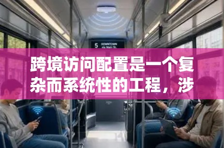 跨境访问配置是一个复杂而系统性的工程，涉及多个步骤和考量因素。以下是对这一过程的详细分步骤总结
