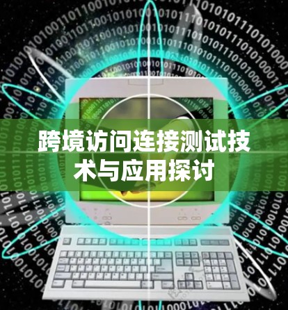 跨境访问连接测试技术与应用探讨 跨境访问连接测试技术与应用探讨