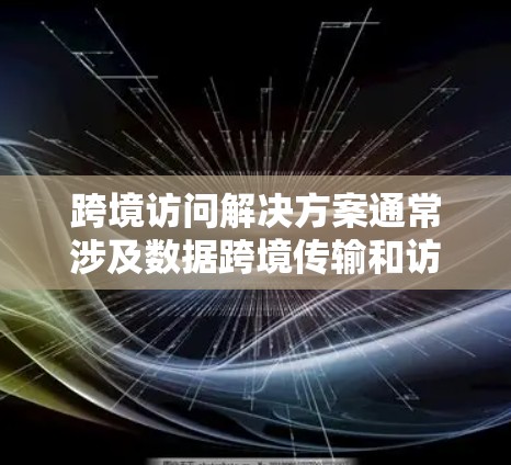 跨境访问解决方案通常涉及数据跨境传输和访问的安全性、合规性以及高效性。以下是一些常见的解决方案和建议