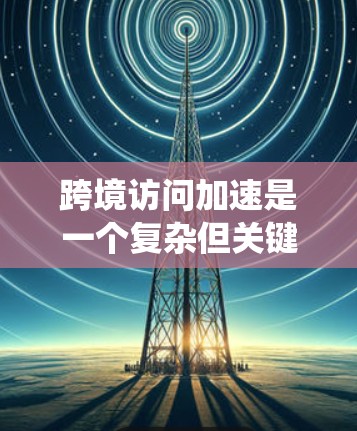 跨境访问加速是一个复杂但关键的优化任务,涉及多个方面的策略和实施。以下是对该问题的系统性分析和解决方案 跨境访问加速是一个复杂但关键的优化任务,涉及多个方面的策略和实施。以下是对该问题的系统性分析和解决方案