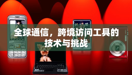 全球通信，跨境访问工具的技术与挑战