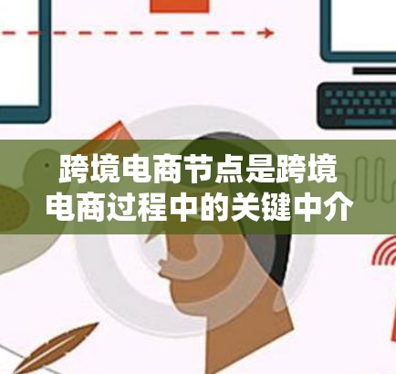 跨境电商节点是跨境电商过程中的关键中介，帮助企业解决支付、物流、税务、法律等多方面的挑战，支持企业顺利拓展国际市场。以下是对跨境电商节点的详细分析