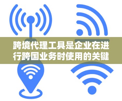 跨境代理工具是企业在进行跨国业务时使用的关键工具，帮助他们简化流程、降低风险并提高效率。以下是对跨境代理工具的详细分析