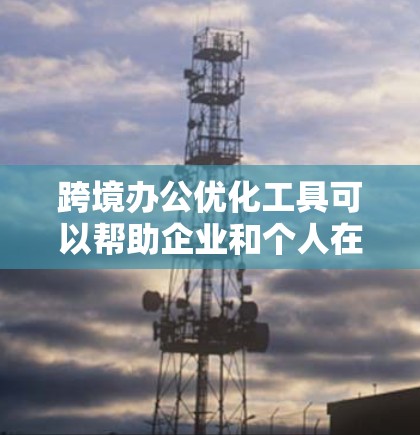 跨境办公优化工具可以帮助企业和个人在全球化环境中高效协作和管理。以下是一些关键工具的分类及其作用 跨境办公优化工具可以帮助企业和个人在全球化环境中高效协作和管理。以下是一些关键工具的分类及其作用