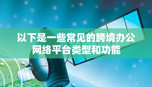 以下是一些常见的跨境办公网络平台类型和功能