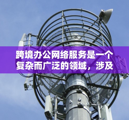 跨境办公网络服务是一个复杂而广泛的领域,涉及多种技术和解决方案来支持企业在全球范围内的协作和运营。以下是对跨境办公网络服务的详细分析和建议 跨境办公网络服务是一个复杂而广泛的领域,涉及多种技术和解决方案来支持企业在全球范围内的协作和运营。以下是对跨境办公网络服务的详细分析和建议