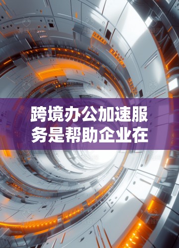 跨境办公加速服务是帮助企业在跨国运营中提高效率和管理水平的综合性解决方案，涵盖多个方面以应对跨国经营的挑战。以下是该服务的详细结构
