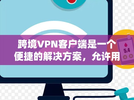 跨境VPN客户端是一个便捷的解决方案，允许用户绕过网络限制，访问国外网站，同时提供隐私保护。以下是关于跨境VPN客户端的详细指南
