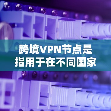 跨境VPN节点是指用于在不同国家之间建立安全、稳定网络连接的虚拟专用网络服务器。以下是对跨境VPN节点的详细解析 跨境VPN节点是指用于在不同国家之间建立安全、稳定网络连接的虚拟专用网络服务器。以下是对跨境VPN节点的详细解析