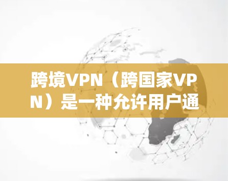 跨境VPN（跨国家VPN）是一种允许用户通过加密的网络连接到全球范围内的服务器，提供安全、高度隐私保护和访问限制绕开的解决方案。以下是对跨境VPN的详细分析