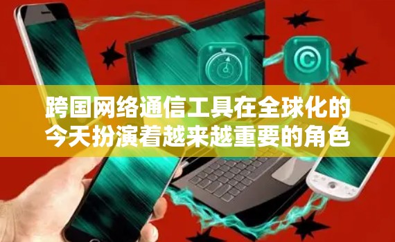 跨国网络通信工具在全球化的今天扮演着越来越重要的角色,无论是个人还是企业都需要这些工具来保持联系和协作。以下是对跨国网络通信工具的详细分析和选择建议 跨国网络通信工具在全球化的今天扮演着越来越重要的角色,无论是个人还是企业都需要这些工具来保持联系和协作。以下是对跨国网络通信工具的详细分析和选择建议