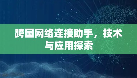 跨国网络连接助手,技术与应用探索 跨国网络连接助手,技术与应用探索