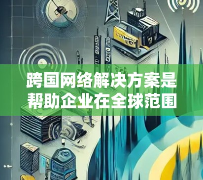 跨国网络解决方案是帮助企业在全球范围内高效、安全地建立和管理网络的综合策略。以下是对这一领域的详细分析和总结 跨国网络解决方案是帮助企业在全球范围内高效、安全地建立和管理网络的综合策略。以下是对这一领域的详细分析和总结