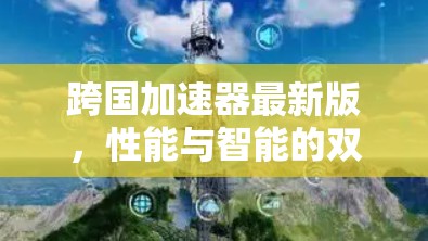 跨国加速器最新版，性能与智能的双重升级