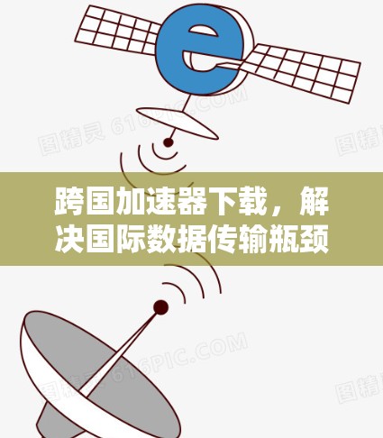 跨国加速器下载,解决国际数据传输瓶颈 跨国加速器下载,解决国际数据传输瓶颈