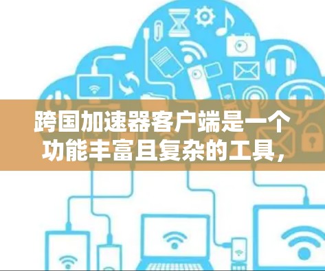 跨国加速器客户端是一个功能丰富且复杂的工具，旨在为用户提供高效、安全和易用的加速解决方案。以下是对该客户端的详细分析和总结