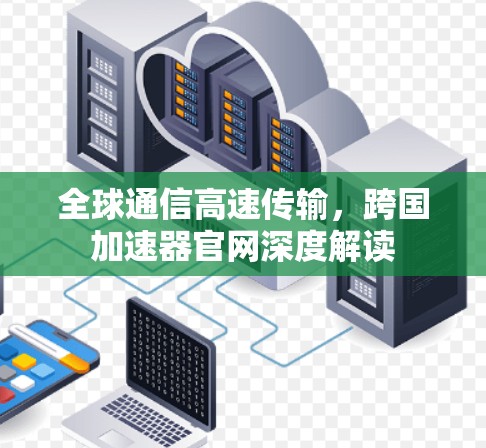 全球通信高速传输，跨国加速器官网深度解读
