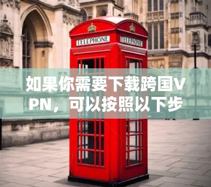 如果你需要下载跨国VPN,可以按照以下步骤操作 如果你需要下载跨国VPN,可以按照以下步骤操作