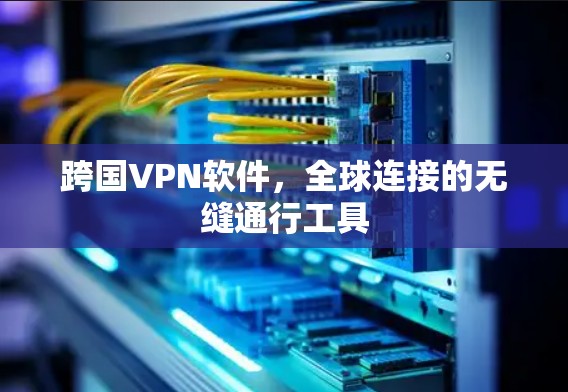 跨国VPN软件,全球连接的无缝通行工具 跨国VPN软件,全球连接的无缝通行工具