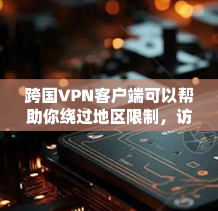 跨国VPN客户端可以帮助你绕过地区限制，访问受限的网站或内容，同时保护你的隐私。你可以选择以下几款知名的跨国VPN服务之一，并下载对应的客户端