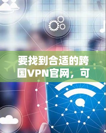 要找到合适的跨国VPN官网,可以参考以下步骤 要找到合适的跨国VPN官网,可以参考以下步骤