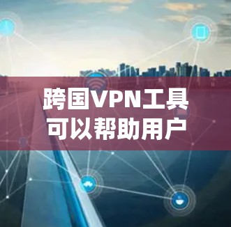 跨国VPN工具可以帮助用户访问被限制的网站，保护隐私，并绕过地理限制。以下是选择跨国VPN的分步指南