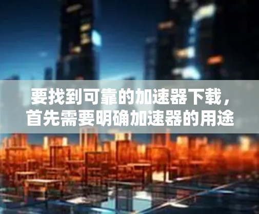 要找到可靠的加速器下载,首先需要明确加速器的用途和需求。根据你的具体需求,可以选择以下几种常见的加速器 要找到可靠的加速器下载,首先需要明确加速器的用途和需求。根据你的具体需求,可以选择以下几种常见的加速器