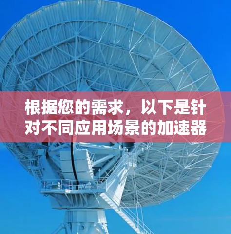 根据您的需求,以下是针对不同应用场景的加速器推荐 根据您的需求,以下是针对不同应用场景的加速器推荐