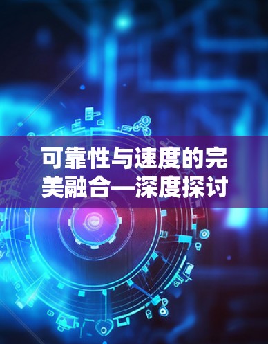 可靠性与速度的完美融合—深度探讨可靠加速器体验