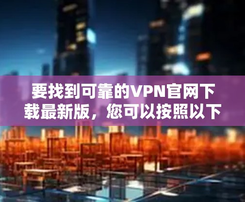要找到可靠的VPN官网下载最新版,您可以按照以下步骤操作 要找到可靠的VPN官网下载最新版,您可以按照以下步骤操作