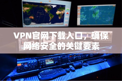 VPN官网下载入口，确保网络安全的关键要素