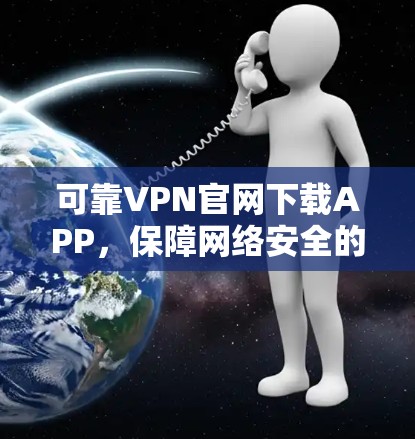 可靠VPN官网下载APP，保障网络安全的秘密武器