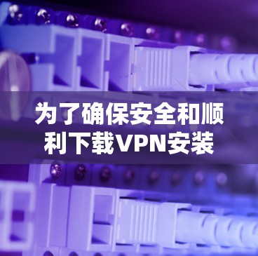 为了确保安全和顺利下载VPN安装包，请按照以下步骤操作