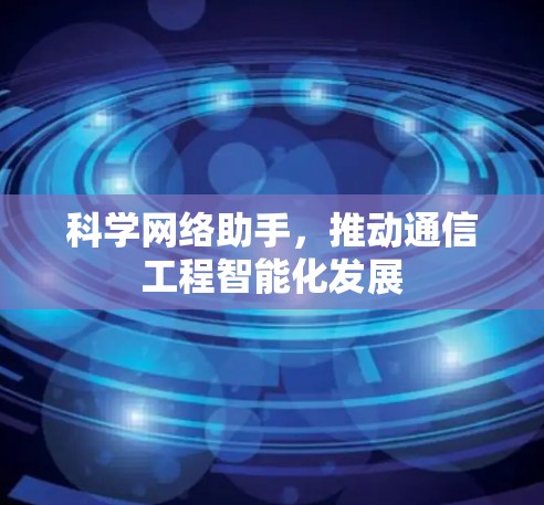 科学网络助手,推动通信工程智能化发展 科学网络助手,推动通信工程智能化发展