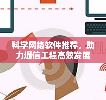 科学网络软件推荐,助力通信工程高效发展 科学网络软件推荐,助力通信工程高效发展