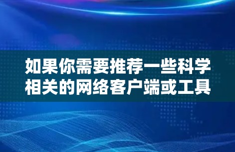 如果你需要推荐一些科学相关的网络客户端或工具,可以根据你的具体需求和使用场景来选择以下几种工具 如果你需要推荐一些科学相关的网络客户端或工具,可以根据你的具体需求和使用场景来选择以下几种工具
