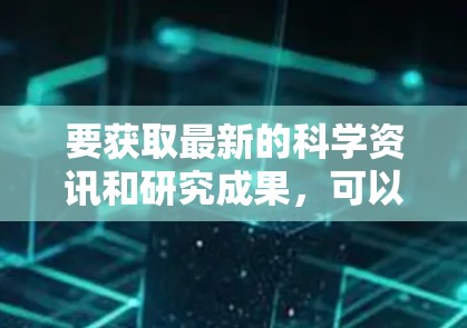 要获取最新的科学资讯和研究成果，可以参考以下资源和平台