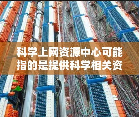 科学上网资源中心可能指的是提供科学相关资源的数据库或平台,用户可以通过这些资源中心在线访问大量的科学文献、论文、数据或其他资源。以下是一些常见的科学资源中心和数据库 科学上网资源中心可能指的是提供科学相关资源的数据库或平台,用户可以通过这些资源中心在线访问大量的科学文献、论文、数据或其他资源。以下是一些常见的科学资源中心和数据库