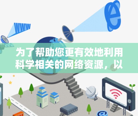为了帮助您更有效地利用科学相关的网络资源,以下是一些推荐的资源和使用建议 为了帮助您更有效地利用科学相关的网络资源,以下是一些推荐的资源和使用建议