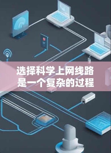 选择科学上网线路是一个复杂的过程,需要综合考虑多个因素。以下是对这一问题的分步骤分析和总结 选择科学上网线路是一个复杂的过程,需要综合考虑多个因素。以下是对这一问题的分步骤分析和总结