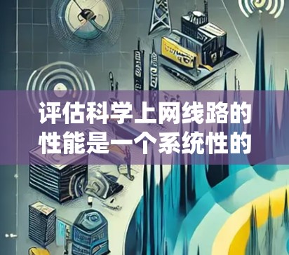 评估科学上网线路的性能是一个系统性的过程，需要从多个维度进行全面考量。以下是对评估过程的详细总结和步骤说明
