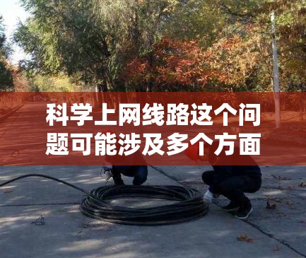 科学上网线路这个问题可能涉及多个方面,具体取决于你想探讨的内容。以下是一些可能的解释和相关信息 科学上网线路这个问题可能涉及多个方面,具体取决于你想探讨的内容。以下是一些可能的解释和相关信息