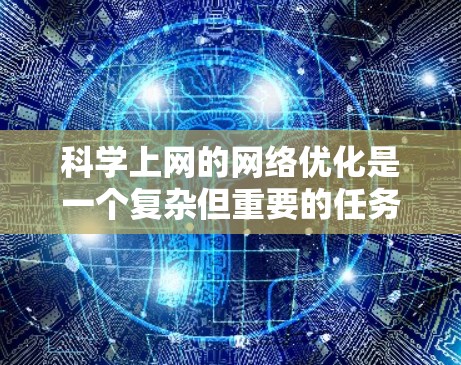 科学上网的网络优化是一个复杂但重要的任务，涉及多种技术和工具的综合运用。以下是一个有条理的指南，帮助您优化科学上网的网络性能