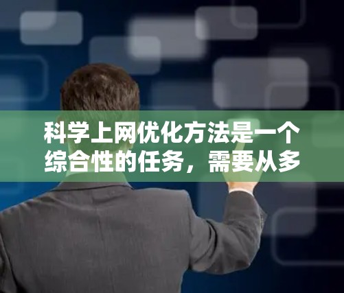 科学上网优化方法是一个综合性的任务,需要从多个角度入手,结合具体的工具和方法,才能达到最佳效果。以下是科学上网网络优化的详细步骤和建议 科学上网优化方法是一个综合性的任务,需要从多个角度入手,结合具体的工具和方法,才能达到最佳效果。以下是科学上网网络优化的详细步骤和建议